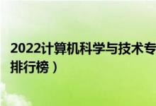 2022計(jì)算機(jī)科學(xué)與技術(shù)專業(yè)大學(xué)最新排名名單（最好的院校排行榜）