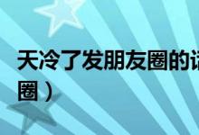 天冷了發(fā)朋友圈的話語（天冷幽默說說發(fā)朋友圈）