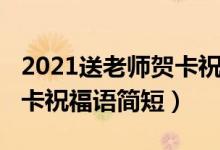 2021送老師賀卡祝福語簡短(2021送老師賀卡祝福語簡短)