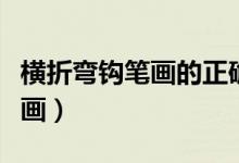 橫折彎鉤筆畫的正確寫法（橫折彎鉤怎么寫筆畫）