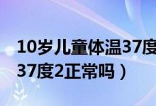 10歲兒童體溫37度2正常嗎（1歲半寶寶體溫37度2正常嗎）