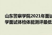 山東警察學(xué)院2021年面試資格（山東2021中國人民公安大學(xué)面試體檢體能測評最低分數(shù)線）