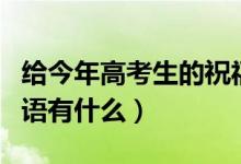 給今年高考生的祝福語（給今年高考生的祝福語有什么）