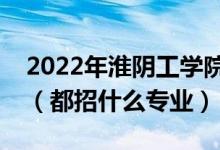 2022年淮陰工學院各省招生計劃及招生人數(shù)（都招什么專業(yè)）