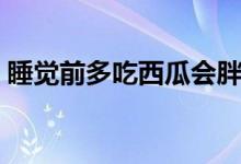 睡覺前多吃西瓜會(huì)胖嗎（睡前吃西瓜會(huì)胖嗎）