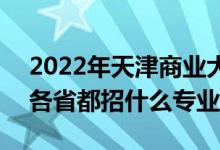 2022年天津商業(yè)大學(xué)招生計(jì)劃及招生人數(shù)（各省都招什么專業(yè)）