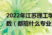2022年江蘇理工學(xué)院各省招生計(jì)劃及招生人數(shù)（都招什么專業(yè)）