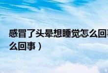感冒了頭暈想睡覺(jué)怎么回事（感冒全身無(wú)力頭暈想睡覺(jué)是怎么回事）