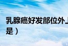 乳腺癌好發(fā)部位外上象限（乳腺癌的好發(fā)部位是）