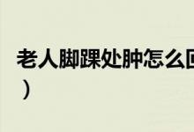 老人腳踝處腫怎么回事（腳踝腫了是怎么回事）