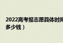 2022高考報志愿具體時間安排（2022高考報志愿機構(gòu)一般多少錢）