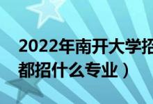 2022年南開大學(xué)招生計(jì)劃及招生人數(shù)（各省都招什么專業(yè)）