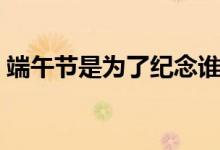 端午節(jié)是為了紀(jì)念誰(shuí)的（端午節(jié)有哪些稱(chēng)呼）