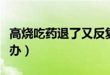 高燒吃藥退了又反復(fù)了（高燒退了又反復(fù)怎么辦）