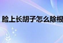臉上長胡子怎么除根（臉上長胡子怎么消除）