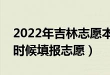 2022年吉林志愿本科提前批填報時間（什么時候填報志愿）