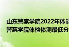 山東警察學(xué)院2022年體能測(cè)試時(shí)間（2021山東省報(bào)考新疆警察學(xué)院體檢體測(cè)最低分?jǐn)?shù)線是多少）
