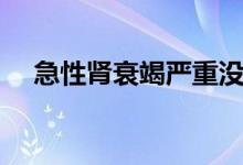 急性腎衰竭嚴(yán)重沒（急性腎衰竭嚴(yán)重嗎）