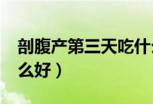 剖腹產(chǎn)第三天吃什么好?（剖腹產(chǎn)第三天吃什么好）