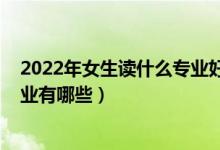 2022年女生讀什么專業(yè)好就業(yè)（2022女生比較好就業(yè)的專業(yè)有哪些）