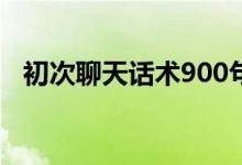 初次聊天話術(shù)900句（開頭一般說什么好）