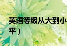 英語(yǔ)等級(jí)從大到小劃分（英語(yǔ)10級(jí)是什么水平）