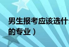男生報(bào)考應(yīng)該選什么專業(yè)（2022適合男生選的專業(yè)）