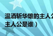 溫酒斬華雄的主人公是關(guān)羽嗎（溫酒斬華雄的主人公是誰(shuí)）
