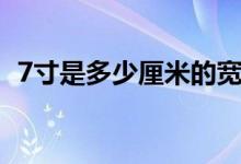 7寸是多少厘米的寬和高（7寸是多少厘米）