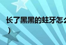 長(zhǎng)了黑黑的蛀牙怎么辦（有蛀牙怎么辦黑黑的）
