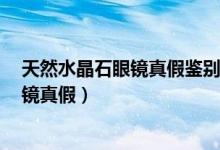 天然水晶石眼鏡真假鑒別（4個方法教你辨別天然水晶石眼鏡真假）