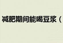 減肥期間能喝豆?jié){（減肥期間可以喝豆?jié){嗎）