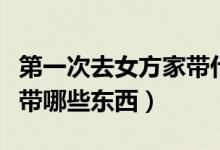第一次去女方家?guī)裁炊Y物（第一次去女方家?guī)男〇|西）