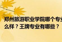 鄭州旅游職業(yè)學(xué)院哪個(gè)專業(yè)好（2022年鄭州旅游職業(yè)學(xué)院怎么樣？王牌專業(yè)有哪些？）