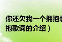 你還欠我一個(gè)擁抱歌詞（關(guān)于你還欠我一個(gè)擁抱歌詞的介紹）