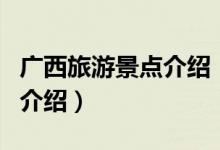 廣西旅游景點(diǎn)介紹（關(guān)于廣西旅游景點(diǎn)介紹的介紹）