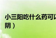 小三陽(yáng)吃什么藥可以修復(fù)（小三陽(yáng)吃什么能轉(zhuǎn)陰）