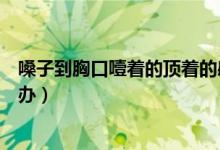 嗓子到胸口噎著的頂著的感覺（胸口噎著的頂著的感覺怎么辦）