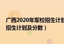 廣西2020年軍校招生計劃（2022年全國提前批軍校在廣西招生計劃及分數(shù)）