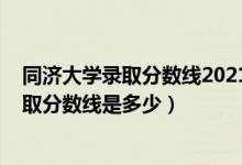 同濟(jì)大學(xué)錄取分?jǐn)?shù)線2021是多少分（2021同濟(jì)大學(xué)各省錄取分?jǐn)?shù)線是多少）