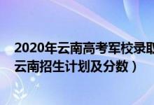 2020年云南高考軍校錄取分?jǐn)?shù)（2022年全國(guó)提前批軍校在云南招生計(jì)劃及分?jǐn)?shù)）