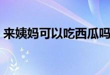 來(lái)姨媽可以吃西瓜嗎（來(lái)月經(jīng)可以吃西瓜嗎）