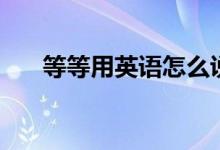 等等用英語怎么說（等等怎么說英語）