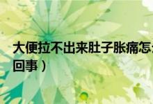 大便拉不出來肚子脹痛怎么辦（肚子脹痛大便排不出來怎么回事）
