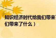 知識經(jīng)濟時代給我們帶來了什么（什么是知識經(jīng)濟時代給我們帶來了什么）