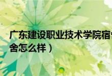 廣東建設(shè)職業(yè)技術(shù)學(xué)院宿舍清遠(yuǎn)（廣東建設(shè)職業(yè)技術(shù)學(xué)院宿舍怎么樣）