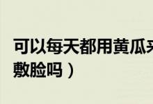 可以每天都用黃瓜來敷臉嗎（可以每天用黃瓜敷臉嗎）