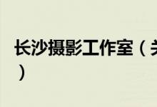長(zhǎng)沙攝影工作室（關(guān)于長(zhǎng)沙攝影工作室的介紹）
