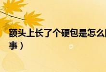 額頭上長(zhǎng)了個(gè)硬包是怎么回事（額頭上長(zhǎng)了個(gè)硬包是怎么回事）