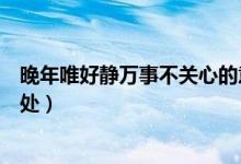 晚年唯好靜萬(wàn)事不關(guān)心的意思（晚年唯好靜萬(wàn)事不關(guān)心的出處）